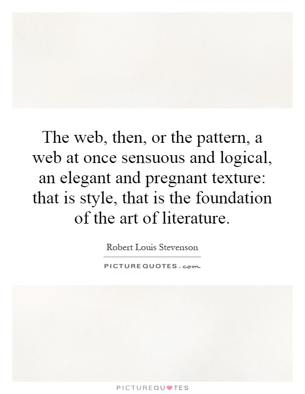 The web, then, or the pattern, a web at once sensuous and logical, an elegant and pregnant texture: that is style, that is the foundation of the art of literature Picture Quote #1