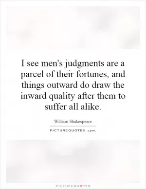 I see men's judgments are a parcel of their fortunes, and things outward do draw the inward quality after them to suffer all alike Picture Quote #1