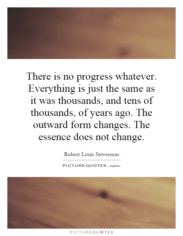 There is no progress whatever. Everything is just the same as it was thousands, and tens of thousands, of years ago. The outward form changes. The essence does not change Picture Quote #1