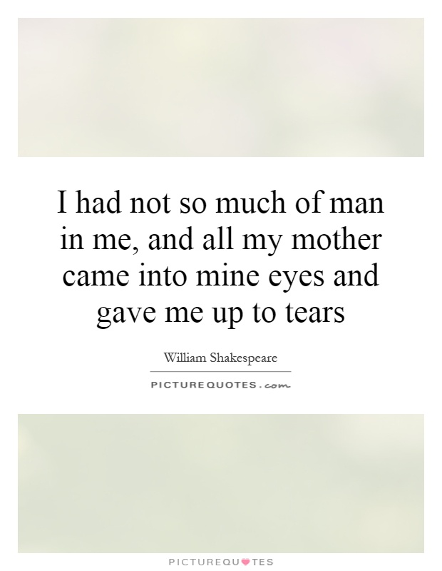I had not so much of man in me, and all my mother came into mine eyes and gave me up to tears Picture Quote #1