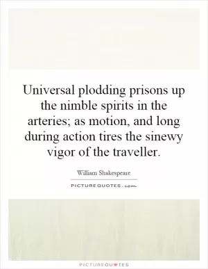 Universal plodding prisons up the nimble spirits in the arteries; as motion, and long during action tires the sinewy vigor of the traveller Picture Quote #1