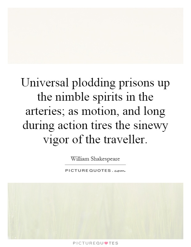 Universal plodding prisons up the nimble spirits in the arteries; as motion, and long during action tires the sinewy vigor of the traveller Picture Quote #1
