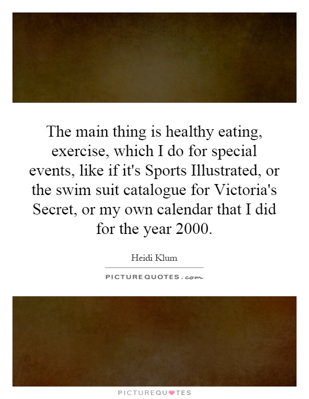 The main thing is healthy eating, exercise, which I do for special events, like if it's Sports Illustrated, or the swim suit catalogue for Victoria's Secret, or my own calendar that I did for the year 2000 Picture Quote #1