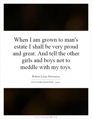 When I am grown to man's estate I shall be very proud and great. And tell the other girls and boys not to meddle with my toys Picture Quote #1