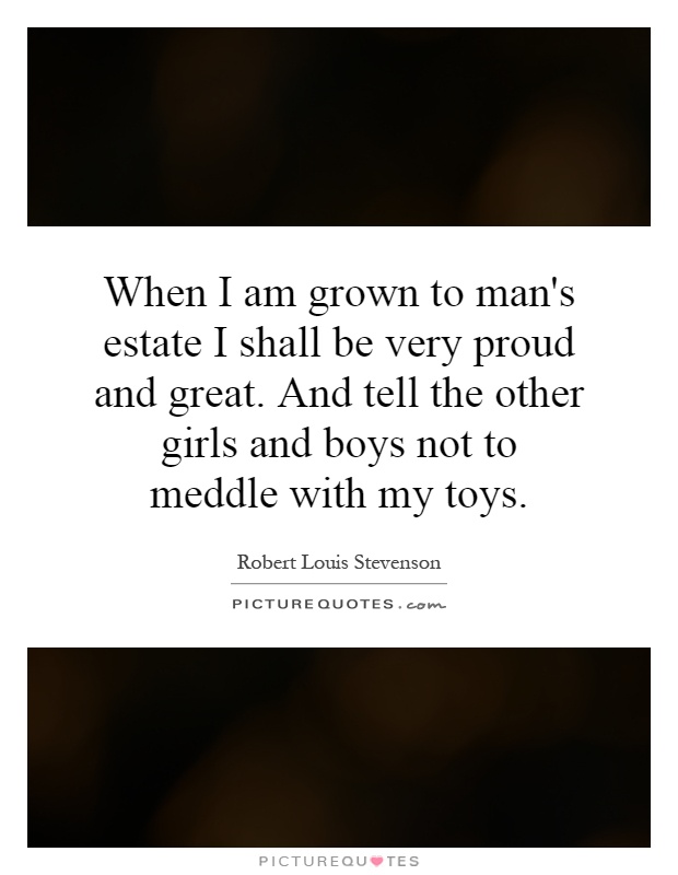 When I am grown to man's estate I shall be very proud and great. And tell the other girls and boys not to meddle with my toys Picture Quote #1