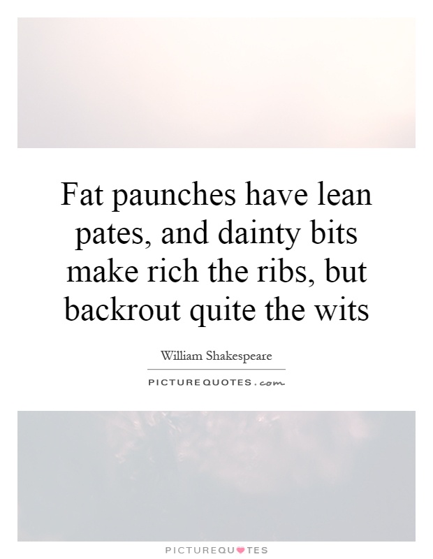 Fat paunches have lean pates, and dainty bits make rich the ribs, but backrout quite the wits Picture Quote #1