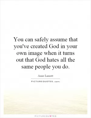 You can safely assume that you've created God in your own image when it turns out that God hates all the same people you do Picture Quote #1
