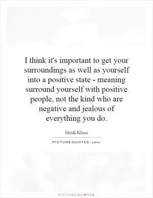 I think it's important to get your surroundings as well as yourself into a positive state - meaning surround yourself with positive people, not the kind who are negative and jealous of everything you do Picture Quote #1