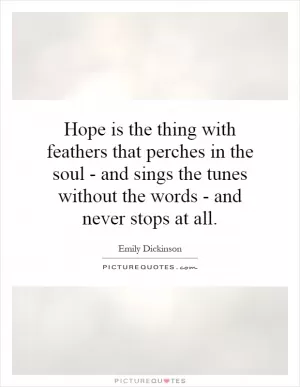 Hope is the thing with feathers that perches in the soul - and sings the tunes without the words - and never stops at all Picture Quote #1