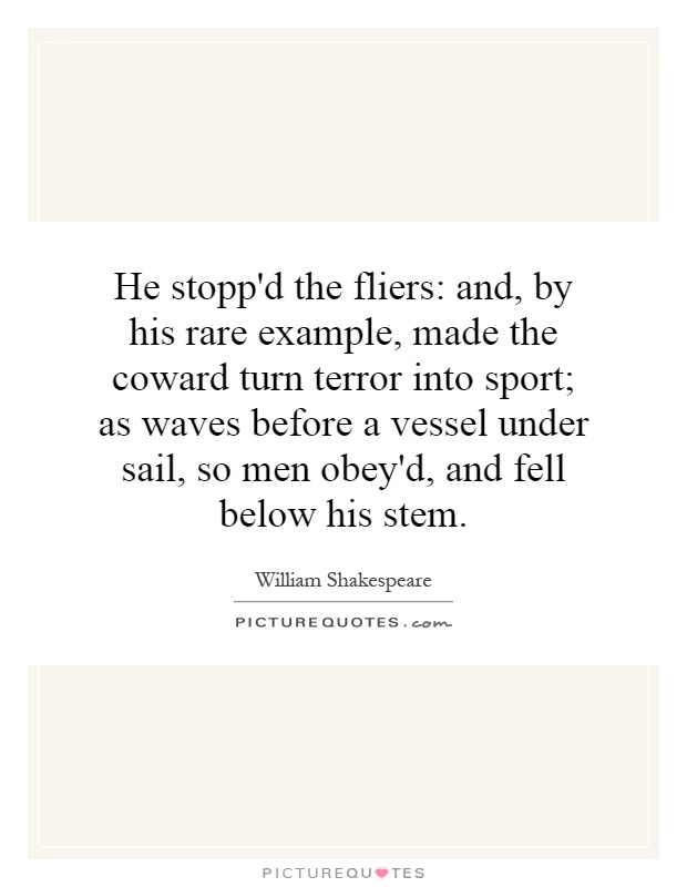 He stopp'd the fliers: and, by his rare example, made the coward turn terror into sport; as waves before a vessel under sail, so men obey'd, and fell below his stem Picture Quote #1
