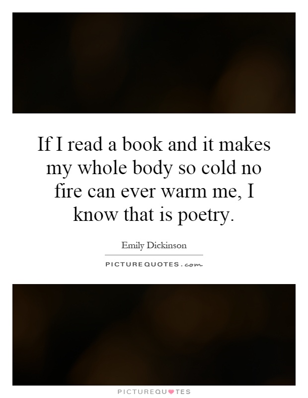 If I read a book and it makes my whole body so cold no fire can ever warm me, I know that is poetry Picture Quote #1