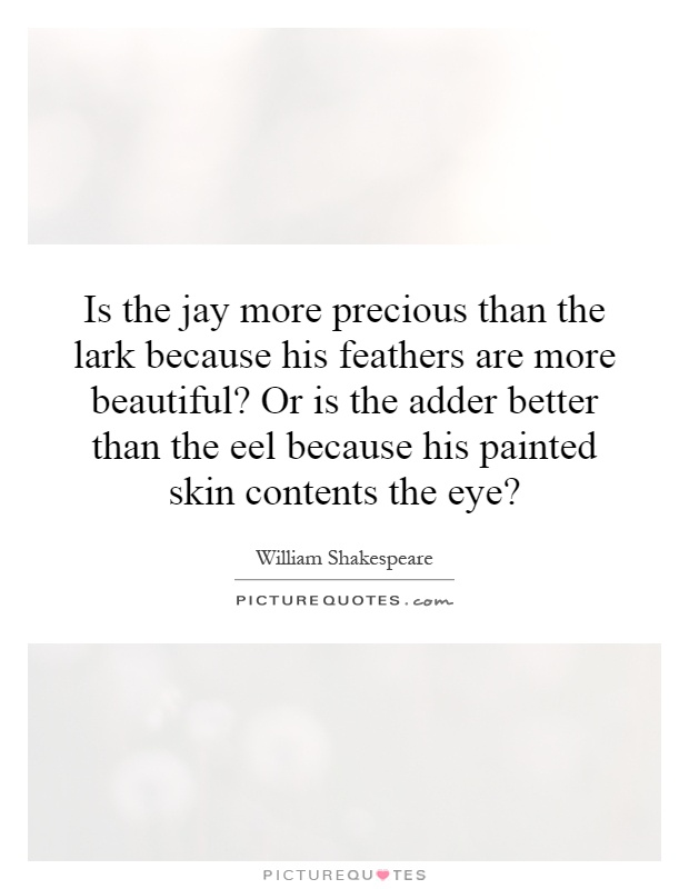 Is the jay more precious than the lark because his feathers are more beautiful? Or is the adder better than the eel because his painted skin contents the eye? Picture Quote #1