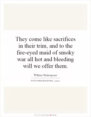 They come like sacrifices in their trim, and to the fire-eyed maid of smoky war all hot and bleeding will we offer them Picture Quote #1