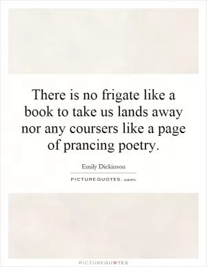 There is no frigate like a book to take us lands away nor any coursers like a page of prancing poetry Picture Quote #1