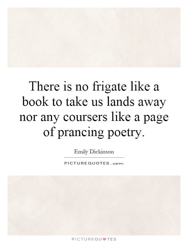 There is no frigate like a book to take us lands away nor any coursers like a page of prancing poetry Picture Quote #1