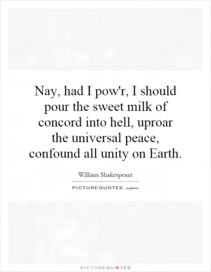 Nay, had I pow'r, I should pour the sweet milk of concord into hell, uproar the universal peace, confound all unity on Earth Picture Quote #1