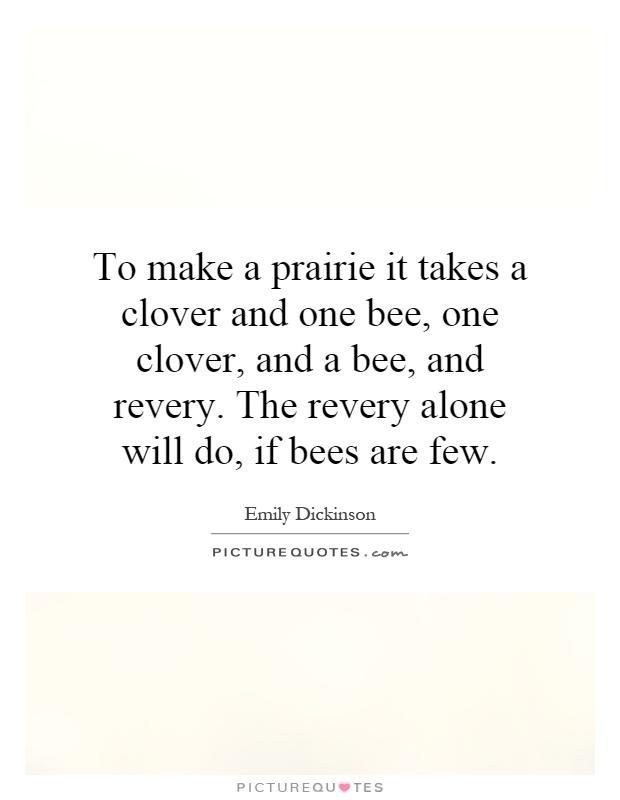 To make a prairie it takes a clover and one bee, one clover, and a bee, and revery. The revery alone will do, if bees are few Picture Quote #1