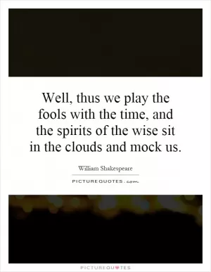 Well, thus we play the fools with the time, and the spirits of the wise sit in the clouds and mock us Picture Quote #1