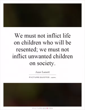 We must not inflict life on children who will be resented; we must not inflict unwanted children on society Picture Quote #1