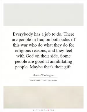 Everybody has a job to do. There are people in Iraq on both sides of this war who do what they do for religious reasons, and they feel with God on their side. Some people are good at annihilating people. Maybe that's their gift Picture Quote #1