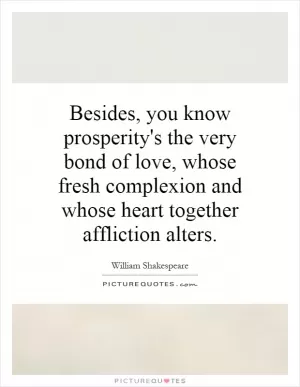 Besides, you know prosperity's the very bond of love, whose fresh complexion and whose heart together affliction alters Picture Quote #1