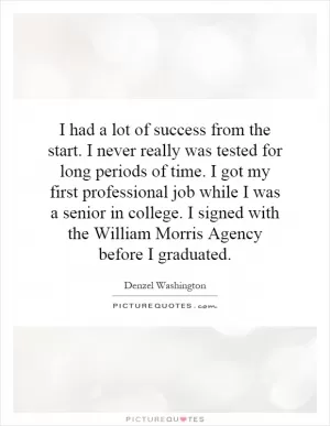 I had a lot of success from the start. I never really was tested for long periods of time. I got my first professional job while I was a senior in college. I signed with the William Morris Agency before I graduated Picture Quote #1