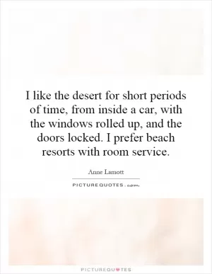 I like the desert for short periods of time, from inside a car, with the windows rolled up, and the doors locked. I prefer beach resorts with room service Picture Quote #1