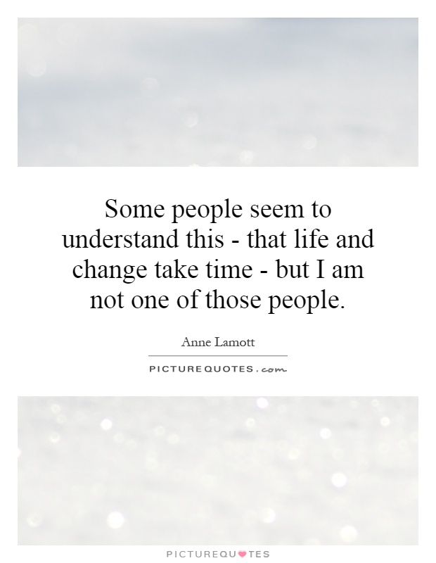 Some people seem to understand this - that life and change take time - but I am not one of those people Picture Quote #1