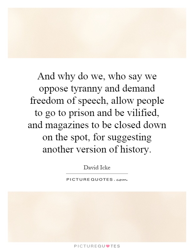 And why do we, who say we oppose tyranny and demand freedom of speech, allow people to go to prison and be vilified, and magazines to be closed down on the spot, for suggesting another version of history Picture Quote #1