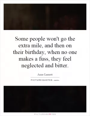 Some people won't go the extra mile, and then on their birthday, when no one makes a fuss, they feel neglected and bitter Picture Quote #1