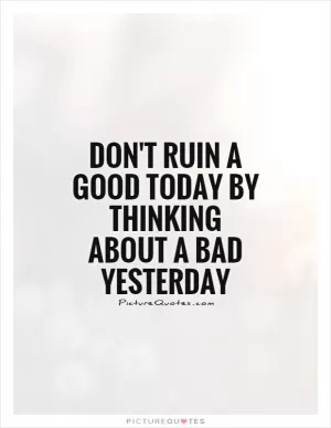 Don't ruin a good today by thinking about a bad yesterday Picture Quote #1