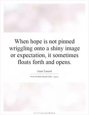 When hope is not pinned wriggling onto a shiny image or expectation, it sometimes floats forth and opens Picture Quote #1