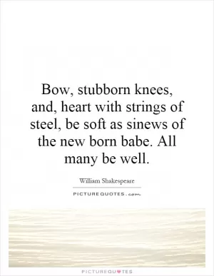 Bow, stubborn knees, and, heart with strings of steel, be soft as sinews of the new born babe. All many be well Picture Quote #1