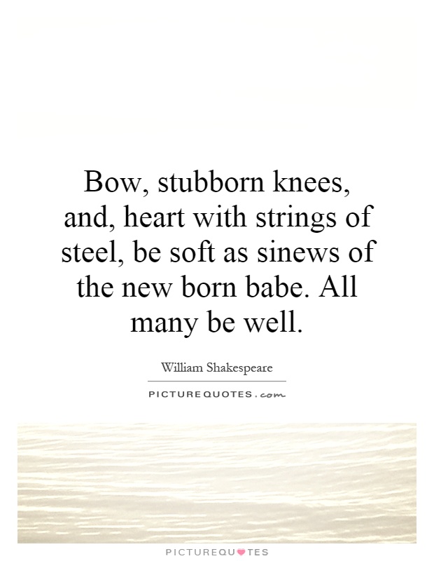 Bow, stubborn knees, and, heart with strings of steel, be soft as sinews of the new born babe. All many be well Picture Quote #1