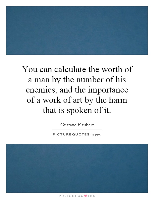 You can calculate the worth of a man by the number of his enemies, and the importance of a work of art by the harm that is spoken of it Picture Quote #1