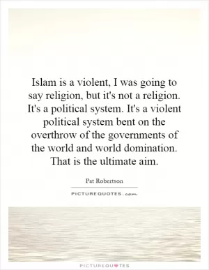 Islam is a violent, I was going to say religion, but it's not a religion. It's a political system. It's a violent political system bent on the overthrow of the governments of the world and world domination. That is the ultimate aim Picture Quote #1