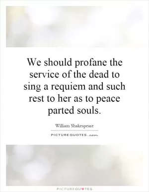 We should profane the service of the dead to sing a requiem and such rest to her as to peace parted souls Picture Quote #1