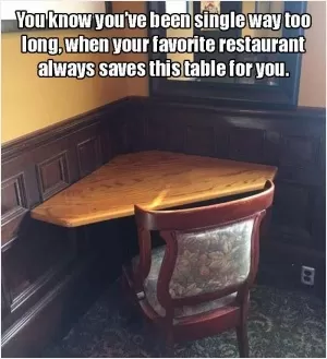 You know you've been single way too long, when your favorite restaurant always saves this table for you Picture Quote #1