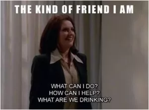 The kind of friend I am. What can I do? How can I help? What are we drinking? Picture Quote #1
