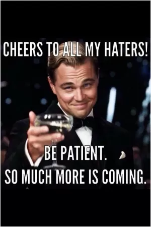 Cheers to my haters! Be patient! So much more is coming Picture Quote #1