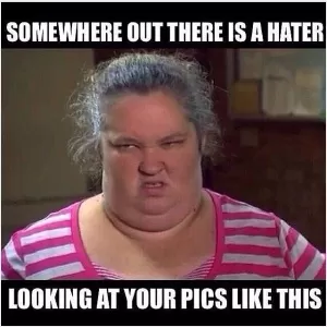 Somewhere out there is a hater looking at your pics like this Picture Quote #1