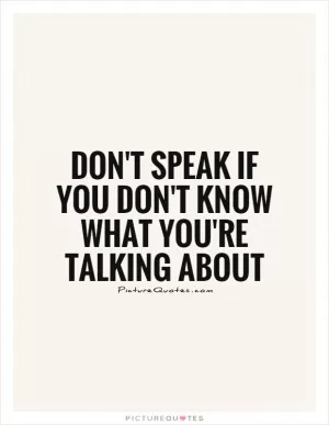 Don't speak if you don't know what you're talking about Picture Quote #1