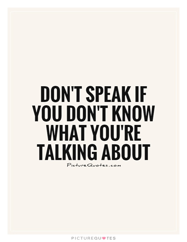 Don't speak if you don't know what you're talking about Picture Quote #1