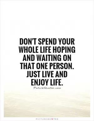 Don't spend your whole life hoping and waiting on that one person. Just live and enjoy life Picture Quote #1