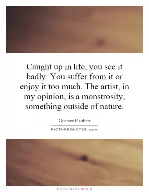 Caught up in life, you see it badly. You suffer from it or enjoy it too much. The artist, in my opinion, is a monstrosity, something outside of nature Picture Quote #1