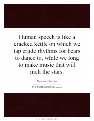 Human speech is like a cracked kettle on which we tap crude rhythms for bears to dance to, while we long to make music that will melt the stars Picture Quote #1