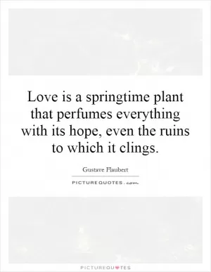 Love is a springtime plant that perfumes everything with its hope, even the ruins to which it clings Picture Quote #1