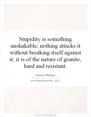 Stupidity is something unshakable; nothing attacks it without breaking itself against it; it is of the nature of granite, hard and resistant Picture Quote #1