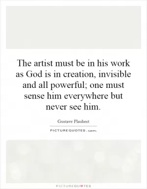 The artist must be in his work as God is in creation, invisible and all powerful; one must sense him everywhere but never see him Picture Quote #1