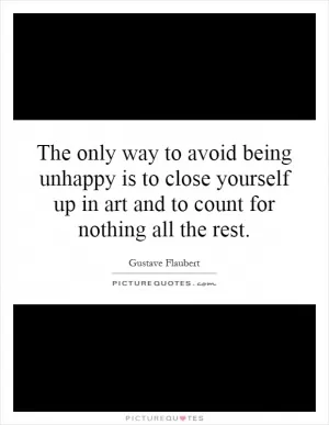 The only way to avoid being unhappy is to close yourself up in art and to count for nothing all the rest Picture Quote #1